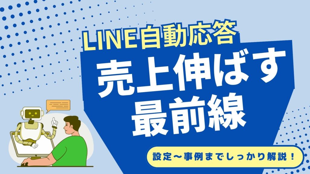 LINE公式アカウント自動応答で売上アップ！設定方法から活用事例まで